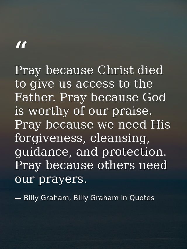 Pray because Christ died to give us access to the Father. Pray because God is worthy of our praise. Pray because we need — Billy Graham, Billy Graham in Quotes
