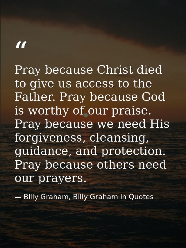Pray because Christ died to give us access to the Father. Pray because God is worthy of our praise. Pray because we need — Billy Graham, Billy Graham in Quotes