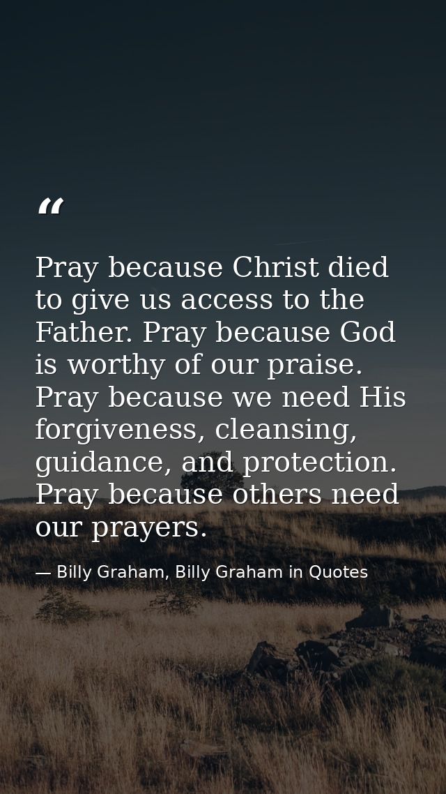 Pray because Christ died to give us access to the Father. Pray because God is worthy of our praise. Pray because we need — Billy Graham, Billy Graham in Quotes