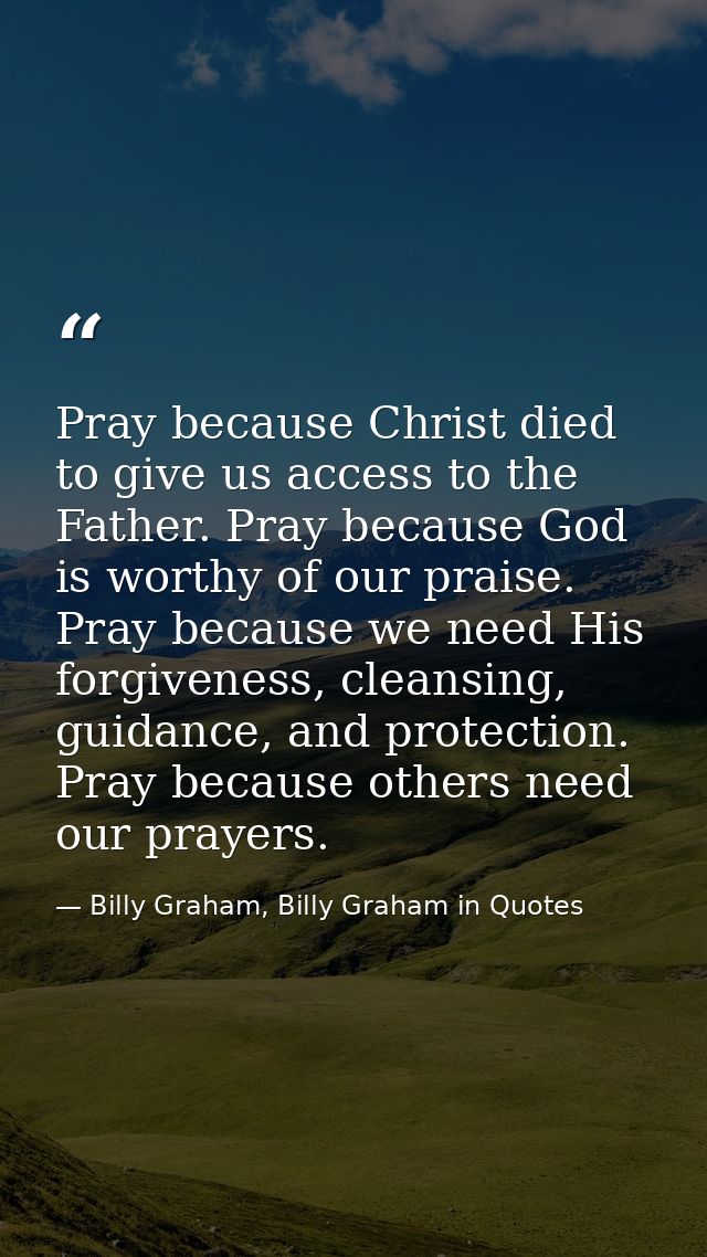 Pray because Christ died to give us access to the Father. Pray because God is worthy of our praise. Pray because we need — Billy Graham, Billy Graham in Quotes