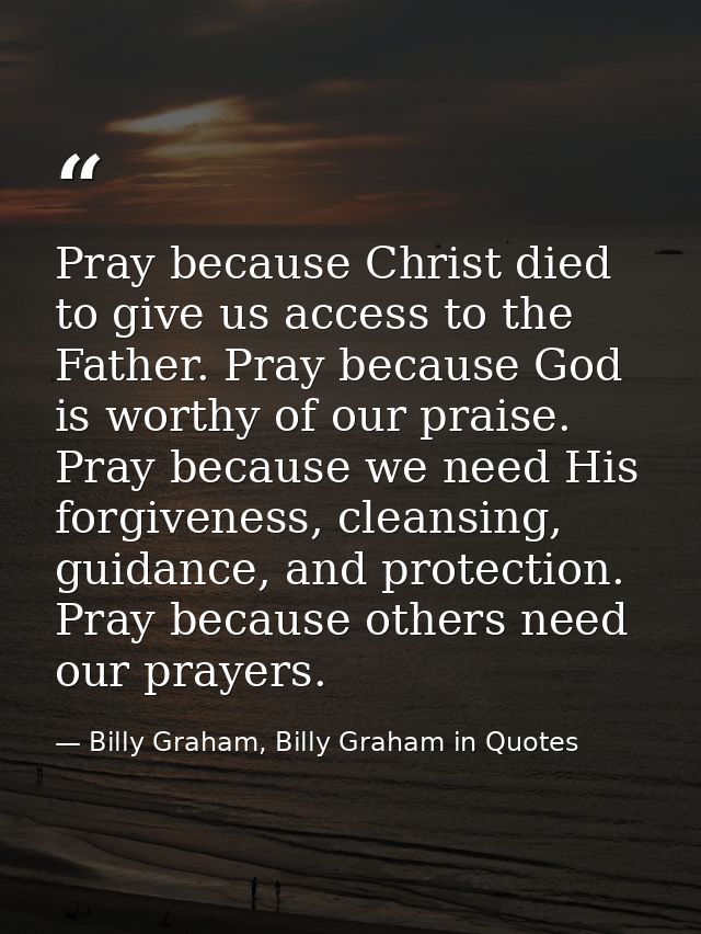 Pray because Christ died to give us access to the Father. Pray because God is worthy of our praise. Pray because we need — Billy Graham, Billy Graham in Quotes