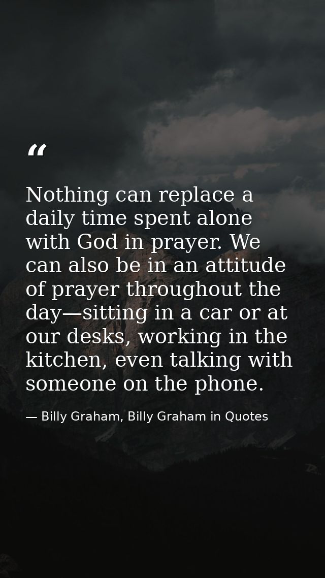 Nothing can replace a daily time spent alone with God in prayer. We can also be in an attitude of prayer throughout the  — Billy Graham, Billy Graham in Quotes