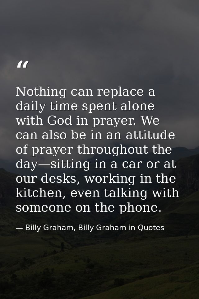 Nothing can replace a daily time spent alone with God in prayer. We can also be in an attitude of prayer throughout the  — Billy Graham, Billy Graham in Quotes