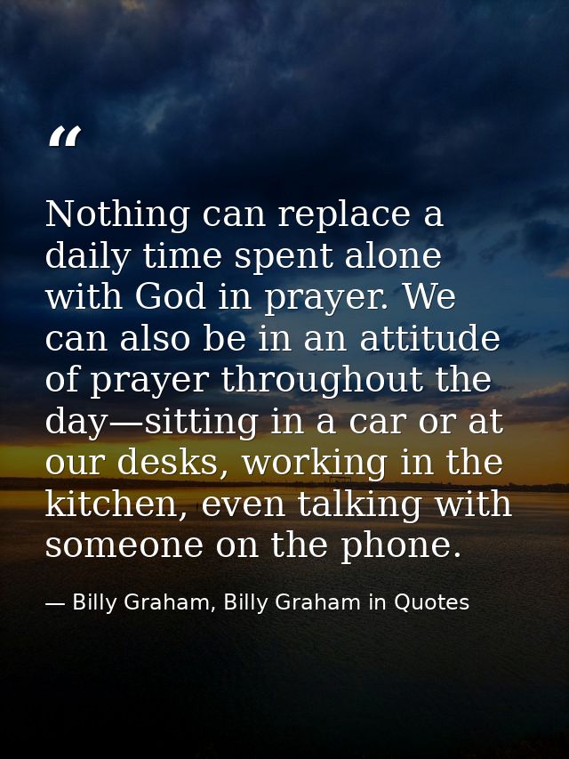 Nothing can replace a daily time spent alone with God in prayer. We can also be in an attitude of prayer throughout the  — Billy Graham, Billy Graham in Quotes