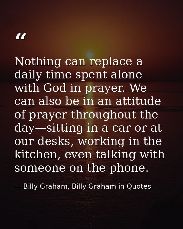 Nothing can replace a daily time spent alone with God in prayer. We can also be in an attitude of prayer throughout the  — Billy Graham, Billy Graham in Quotes
