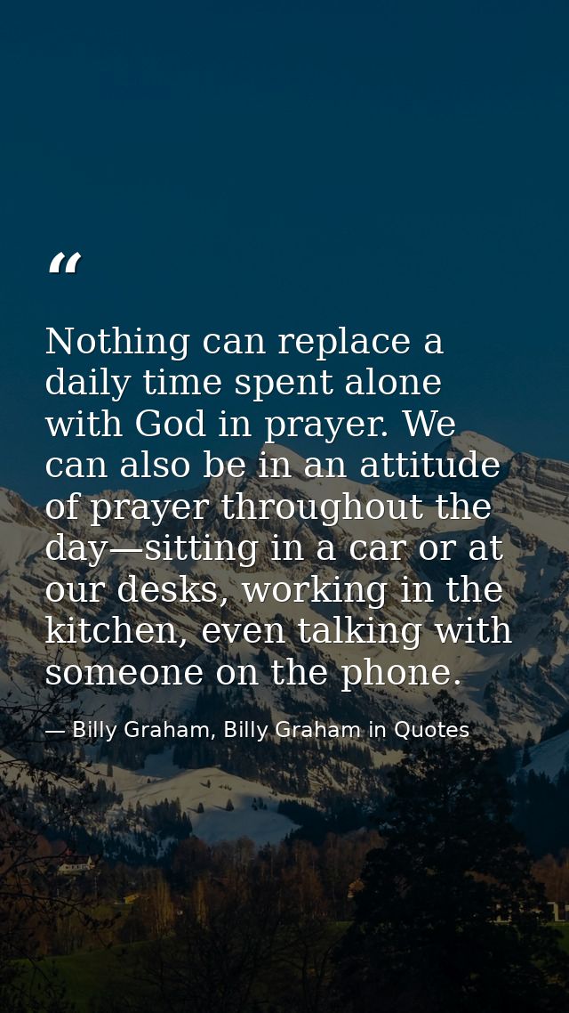 Nothing can replace a daily time spent alone with God in prayer. We can also be in an attitude of prayer throughout the  — Billy Graham, Billy Graham in Quotes