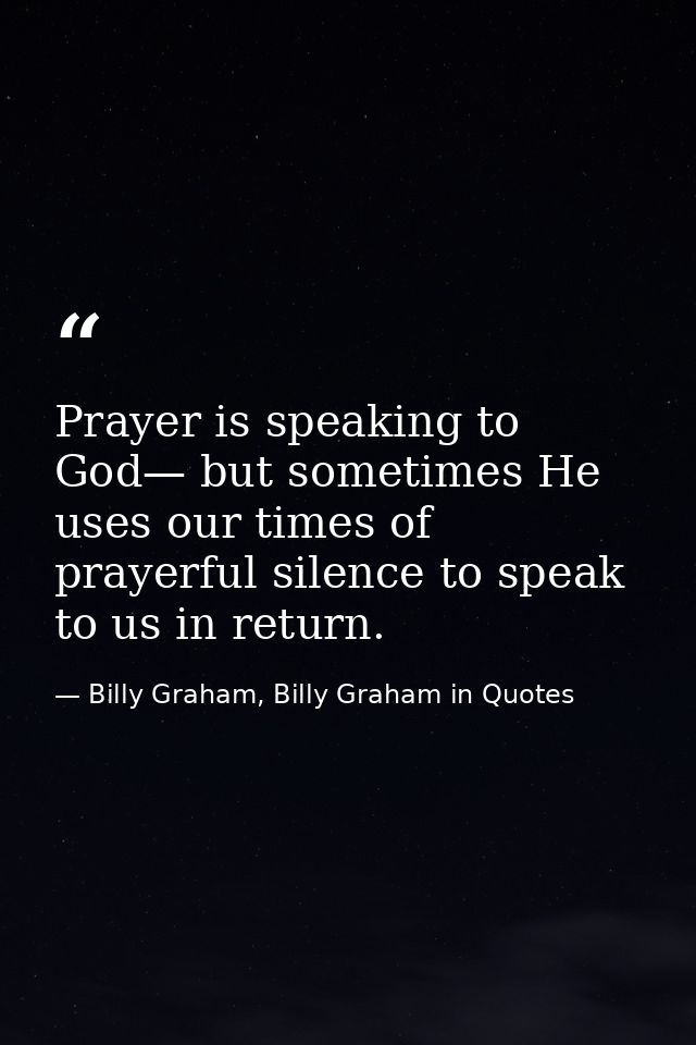 Prayer is speaking to God— but sometimes He uses our times of prayerful silence to speak to us in return. — Billy Graham, Billy Graham in Quotes