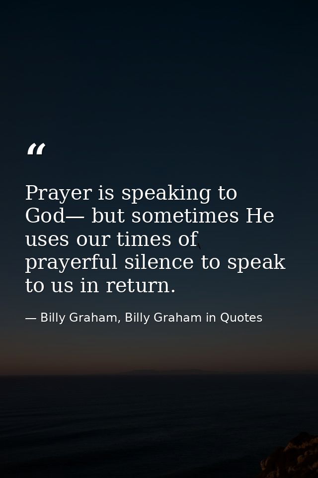 Prayer is speaking to God— but sometimes He uses our times of prayerful silence to speak to us in return. — Billy Graham, Billy Graham in Quotes