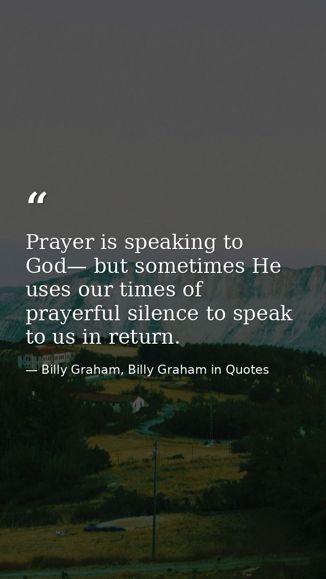 Prayer is speaking to God— but sometimes He uses our times of prayerful silence to speak to us in return. — Billy Graham, Billy Graham in Quotes