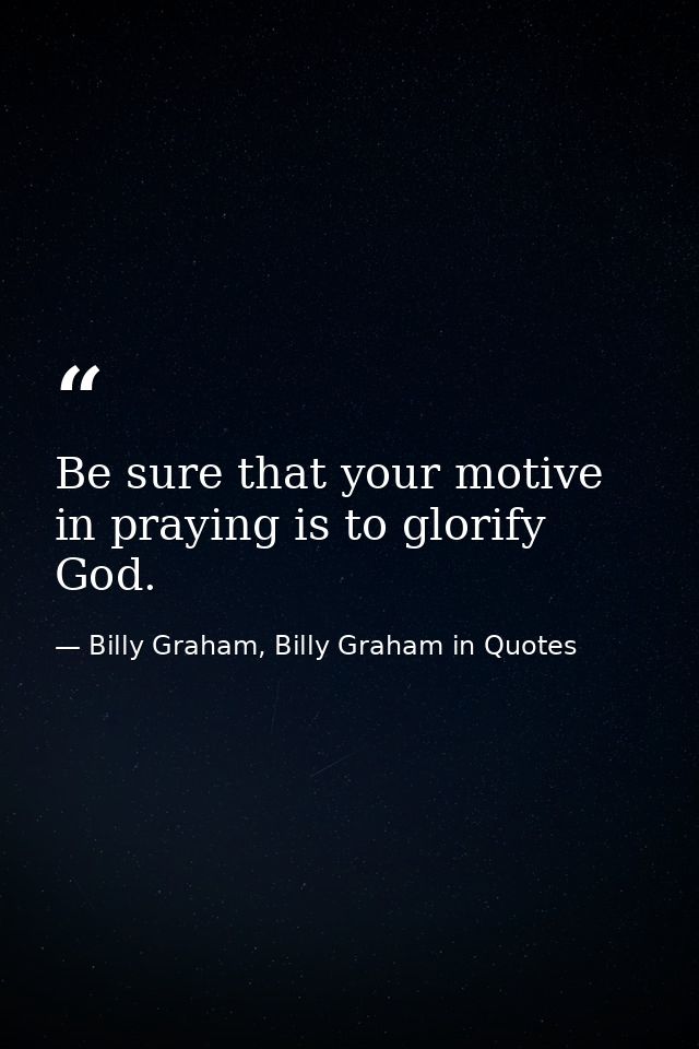 Be sure that your motive in praying is to glorify God. — Billy Graham, Billy Graham in Quotes