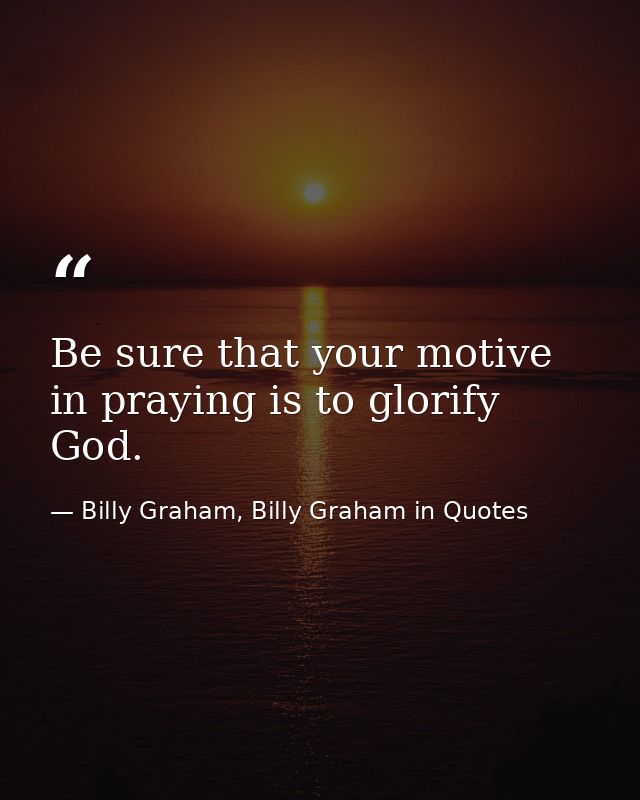 Be sure that your motive in praying is to glorify God. — Billy Graham, Billy Graham in Quotes