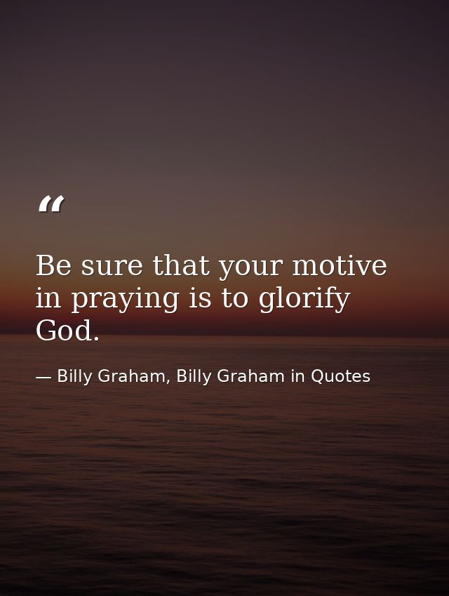 Be sure that your motive in praying is to glorify God. — Billy Graham, Billy Graham in Quotes