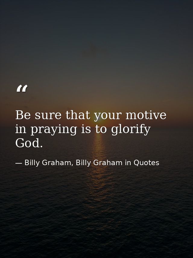 Be sure that your motive in praying is to glorify God. — Billy Graham, Billy Graham in Quotes