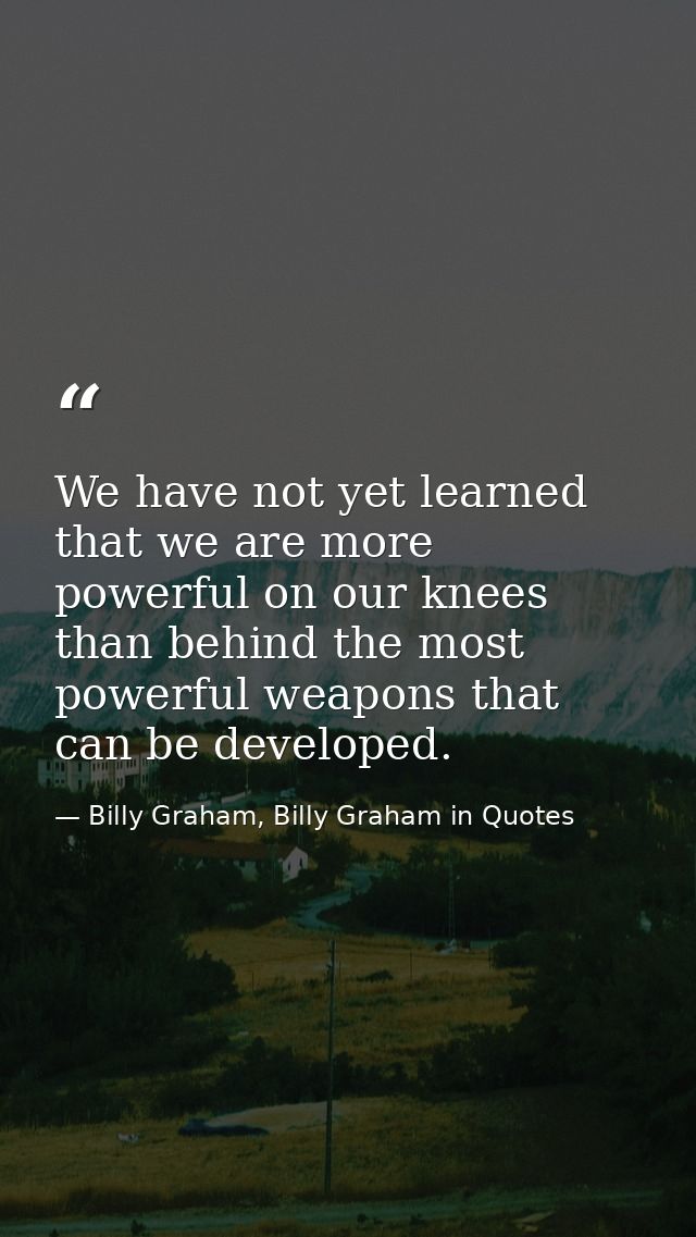 We have not yet learned that we are more powerful on our knees than behind the most powerful weapons that can be develop — Billy Graham, Billy Graham in Quotes