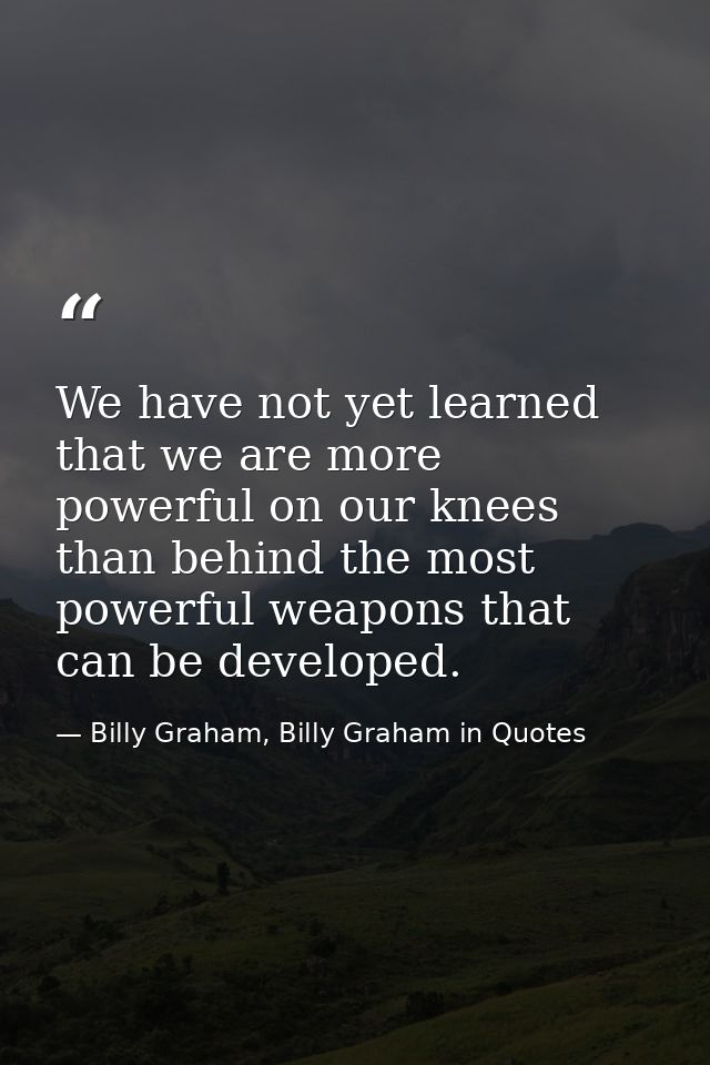 We have not yet learned that we are more powerful on our knees than behind the most powerful weapons that can be develop — Billy Graham, Billy Graham in Quotes