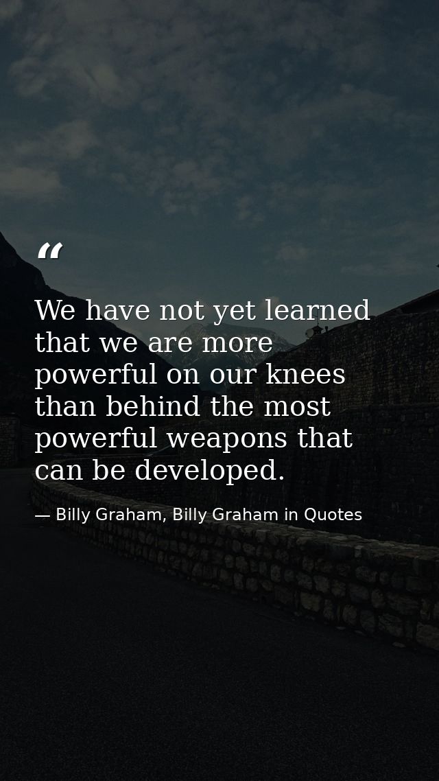 We have not yet learned that we are more powerful on our knees than behind the most powerful weapons that can be develop — Billy Graham, Billy Graham in Quotes