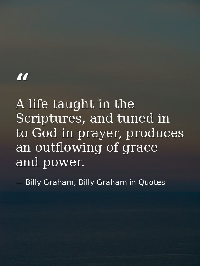 A life taught in the Scriptures, and tuned in to God in prayer, produces an outflowing of grace and power. — Billy Graham, Billy Graham in Quotes