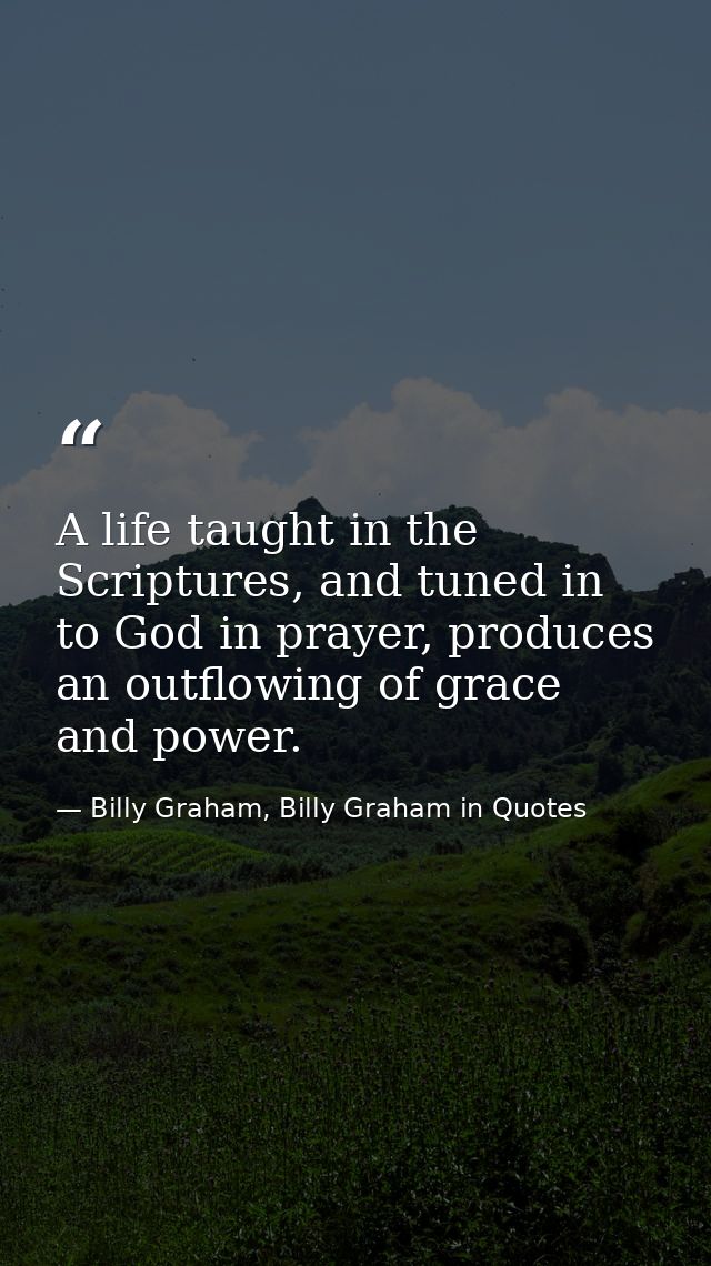 A life taught in the Scriptures, and tuned in to God in prayer, produces an outflowing of grace and power. — Billy Graham, Billy Graham in Quotes