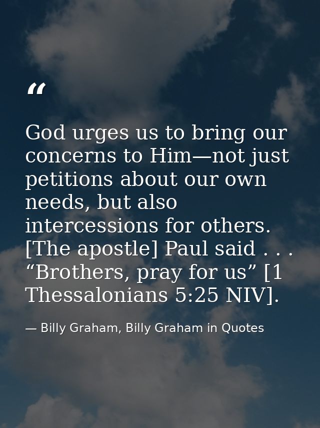 God urges us to bring our concerns to Him—not just petitions about our own needs, but also intercessions for others. [Th — Billy Graham, Billy Graham in Quotes