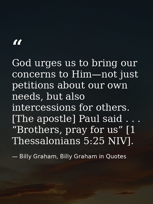 God urges us to bring our concerns to Him—not just petitions about our own needs, but also intercessions for others. [Th — Billy Graham, Billy Graham in Quotes