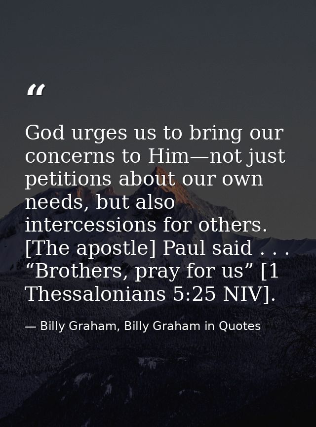 God urges us to bring our concerns to Him—not just petitions about our own needs, but also intercessions for others. [Th — Billy Graham, Billy Graham in Quotes
