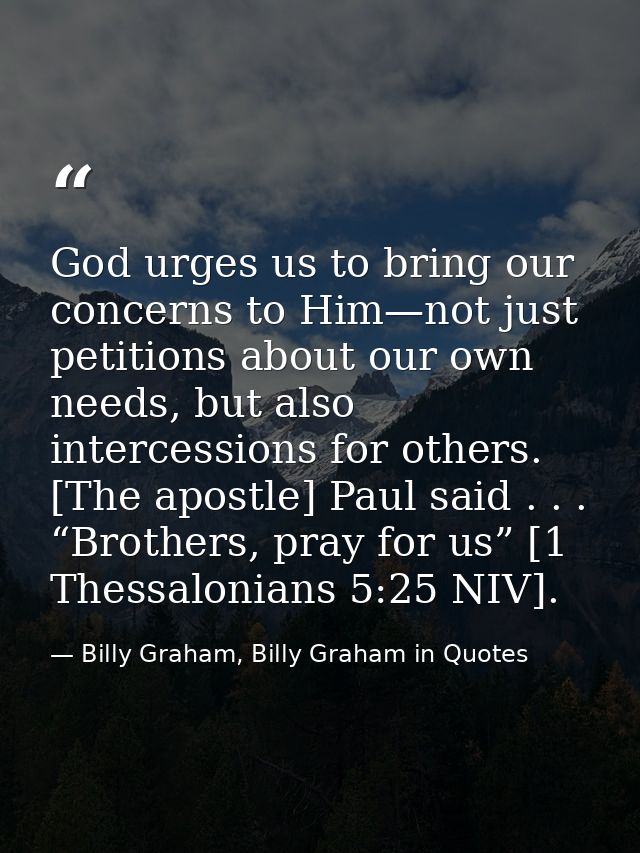 God urges us to bring our concerns to Him—not just petitions about our own needs, but also intercessions for others. [Th — Billy Graham, Billy Graham in Quotes