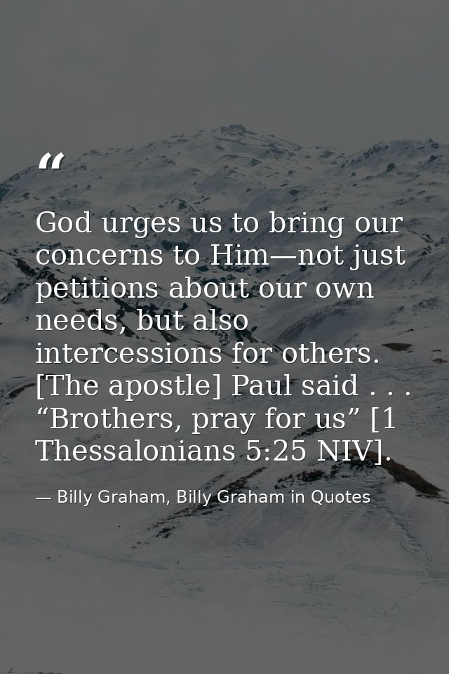 God urges us to bring our concerns to Him—not just petitions about our own needs, but also intercessions for others. [Th — Billy Graham, Billy Graham in Quotes