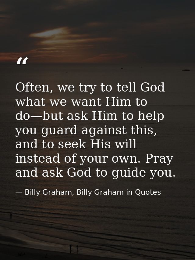 Often, we try to tell God what we want Him to do—but ask Him to help you guard against this, and to seek His will instea — Billy Graham, Billy Graham in Quotes