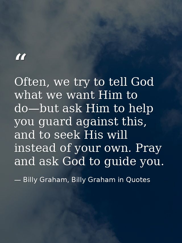 Often, we try to tell God what we want Him to do—but ask Him to help you guard against this, and to seek His will instea — Billy Graham, Billy Graham in Quotes