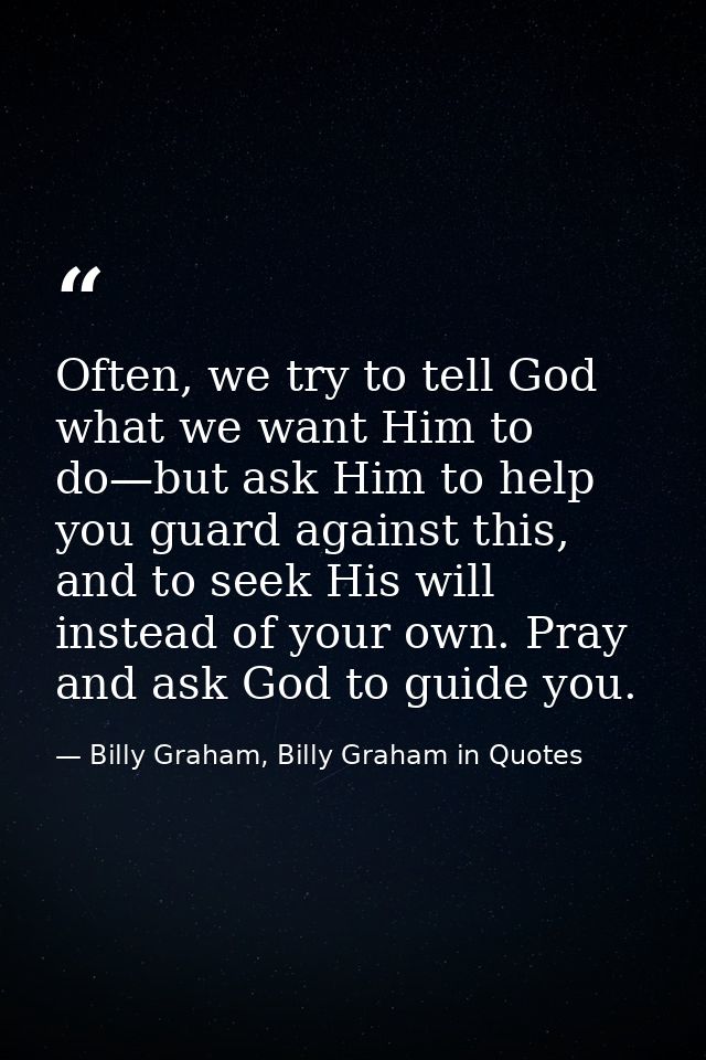 Often, we try to tell God what we want Him to do—but ask Him to help you guard against this, and to seek His will instea — Billy Graham, Billy Graham in Quotes
