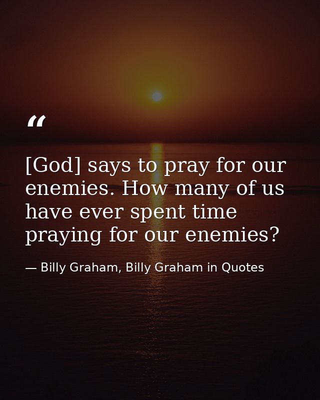 [God] says to pray for our enemies. How many of us have ever spent time praying for our enemies? — Billy Graham, Billy Graham in Quotes