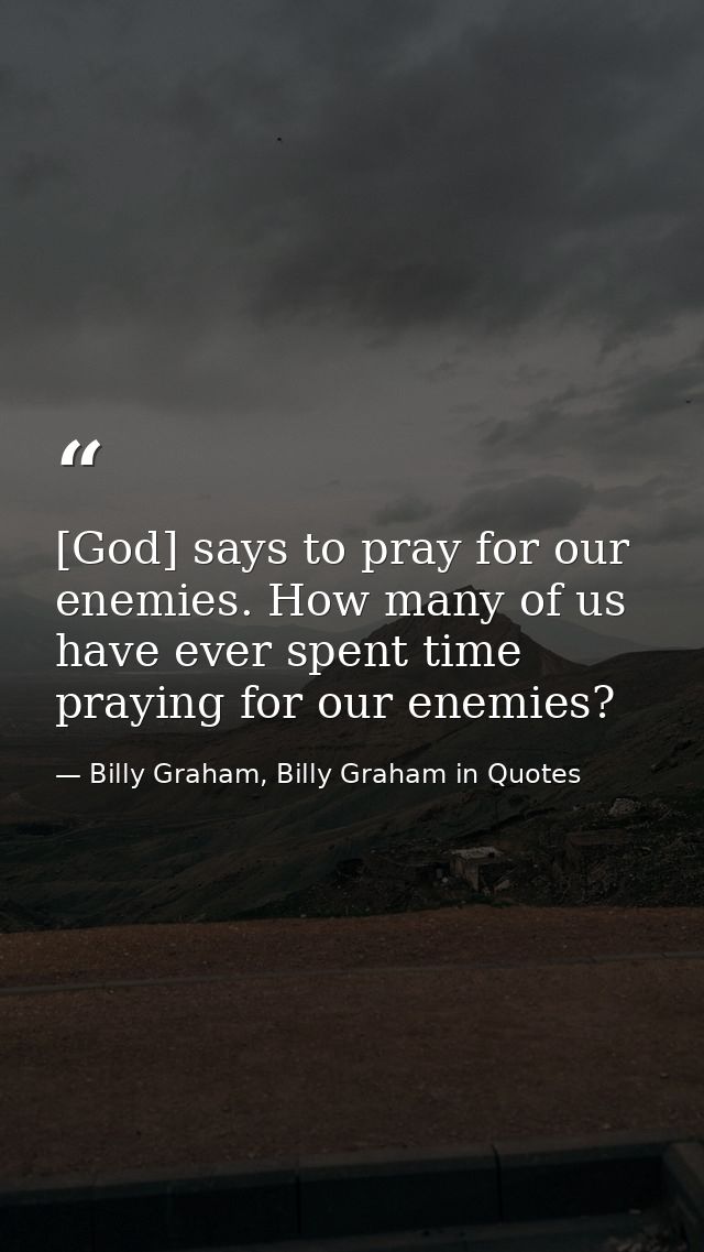 [God] says to pray for our enemies. How many of us have ever spent time praying for our enemies? — Billy Graham, Billy Graham in Quotes