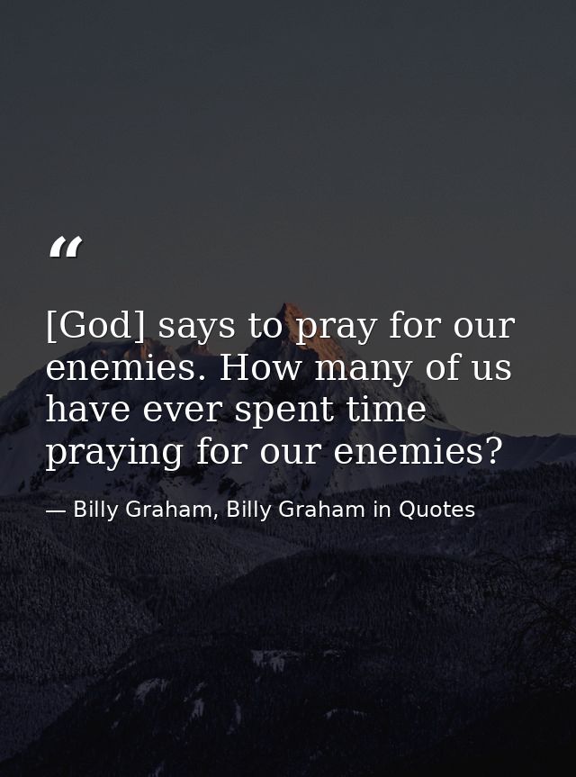 [God] says to pray for our enemies. How many of us have ever spent time praying for our enemies? — Billy Graham, Billy Graham in Quotes
