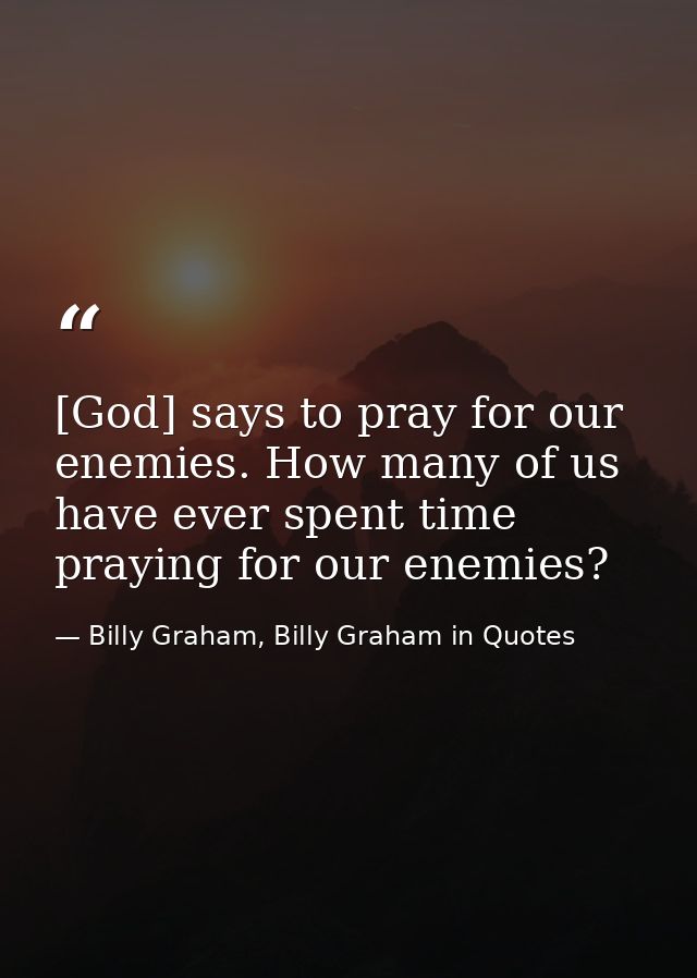 [God] says to pray for our enemies. How many of us have ever spent time praying for our enemies? — Billy Graham, Billy Graham in Quotes