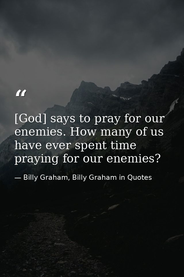 [God] says to pray for our enemies. How many of us have ever spent time praying for our enemies? — Billy Graham, Billy Graham in Quotes