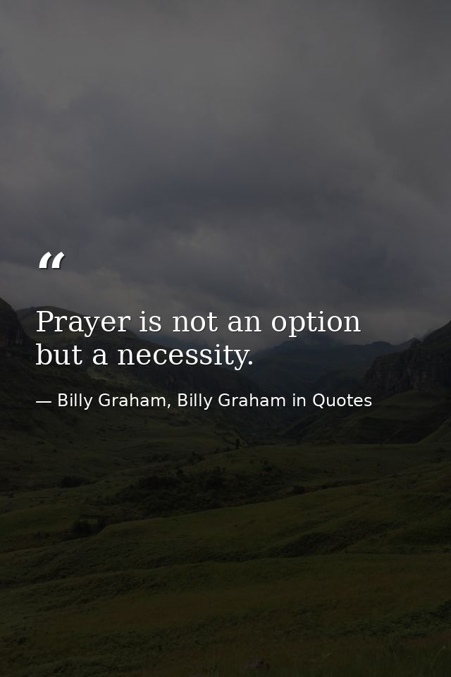 Prayer is not an option but a necessity. — Billy Graham, Billy Graham in Quotes
