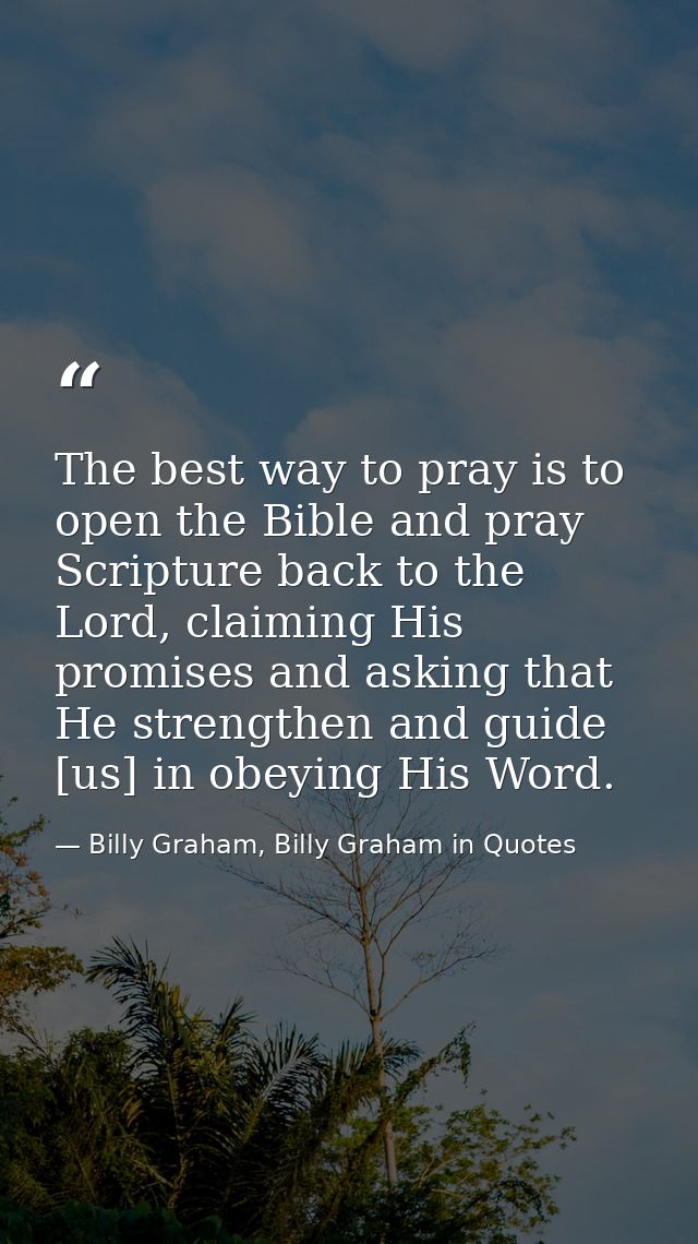 The best way to pray is to open the Bible and pray Scripture back to the Lord, claiming His promises and asking that He  — Billy Graham, Billy Graham in Quotes