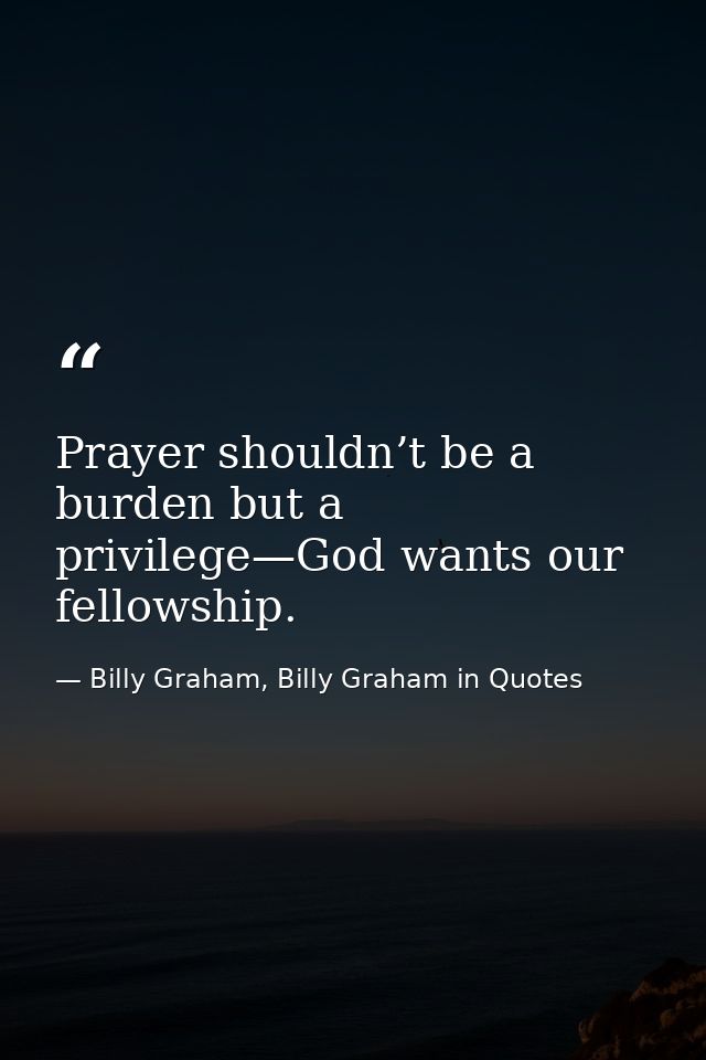 Prayer shouldn’t be a burden but a privilege—God wants our fellowship. — Billy Graham, Billy Graham in Quotes