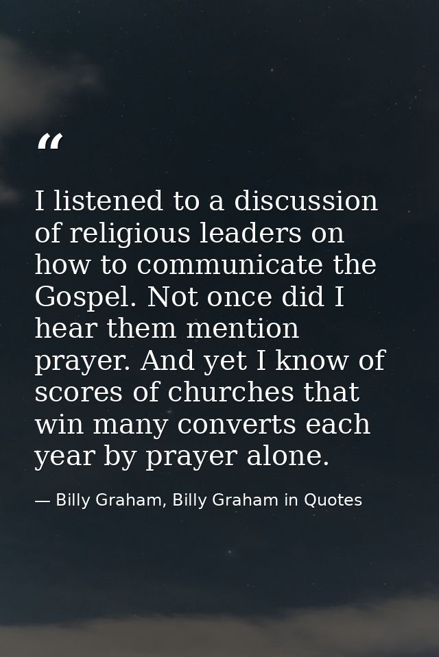 I listened to a discussion of religious leaders on how to communicate the Gospel. Not once did I hear them mention praye — Billy Graham, Billy Graham in Quotes