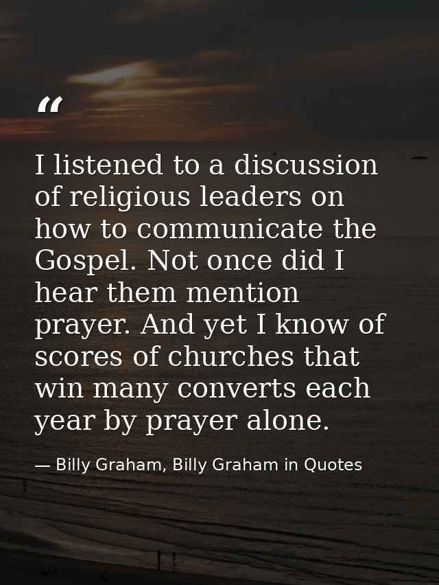 I listened to a discussion of religious leaders on how to communicate the Gospel. Not once did I hear them mention praye — Billy Graham, Billy Graham in Quotes