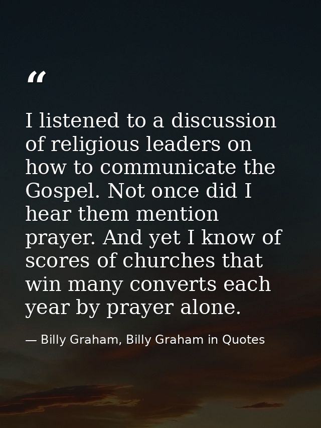 I listened to a discussion of religious leaders on how to communicate the Gospel. Not once did I hear them mention praye — Billy Graham, Billy Graham in Quotes