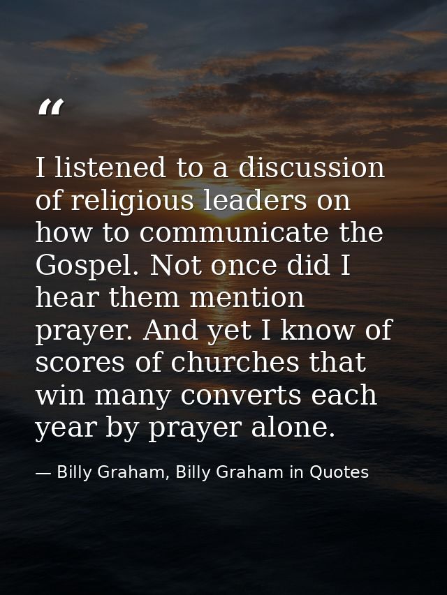 I listened to a discussion of religious leaders on how to communicate the Gospel. Not once did I hear them mention praye — Billy Graham, Billy Graham in Quotes