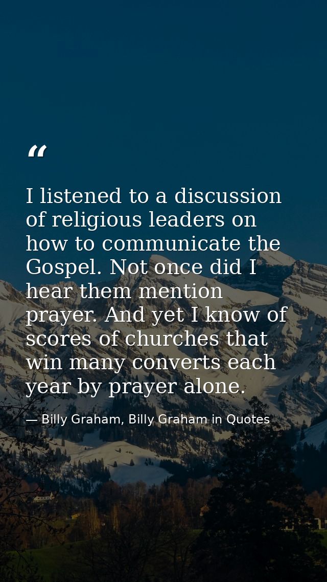 I listened to a discussion of religious leaders on how to communicate the Gospel. Not once did I hear them mention praye — Billy Graham, Billy Graham in Quotes