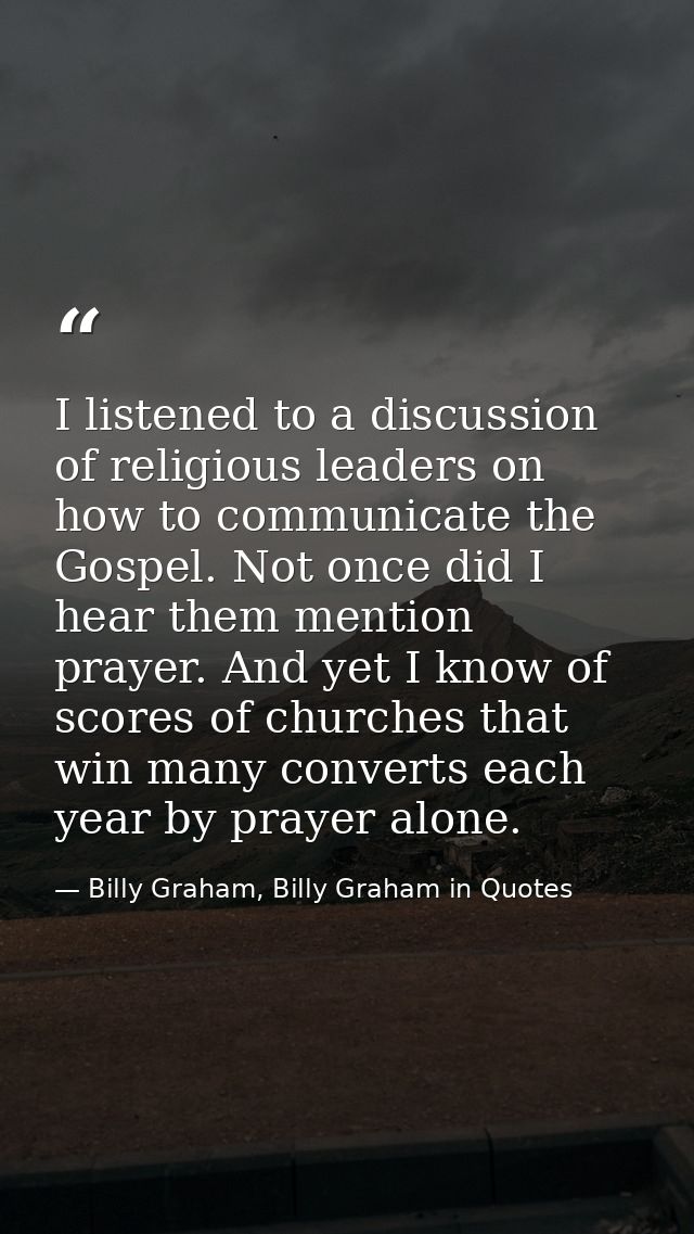 I listened to a discussion of religious leaders on how to communicate the Gospel. Not once did I hear them mention praye — Billy Graham, Billy Graham in Quotes