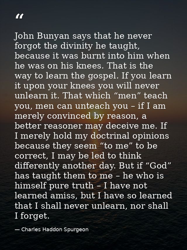John Bunyan says that he never forgot the divinity he taught, because it was burnt into him when he was on his knees. Th — Charles Haddon Spurgeon