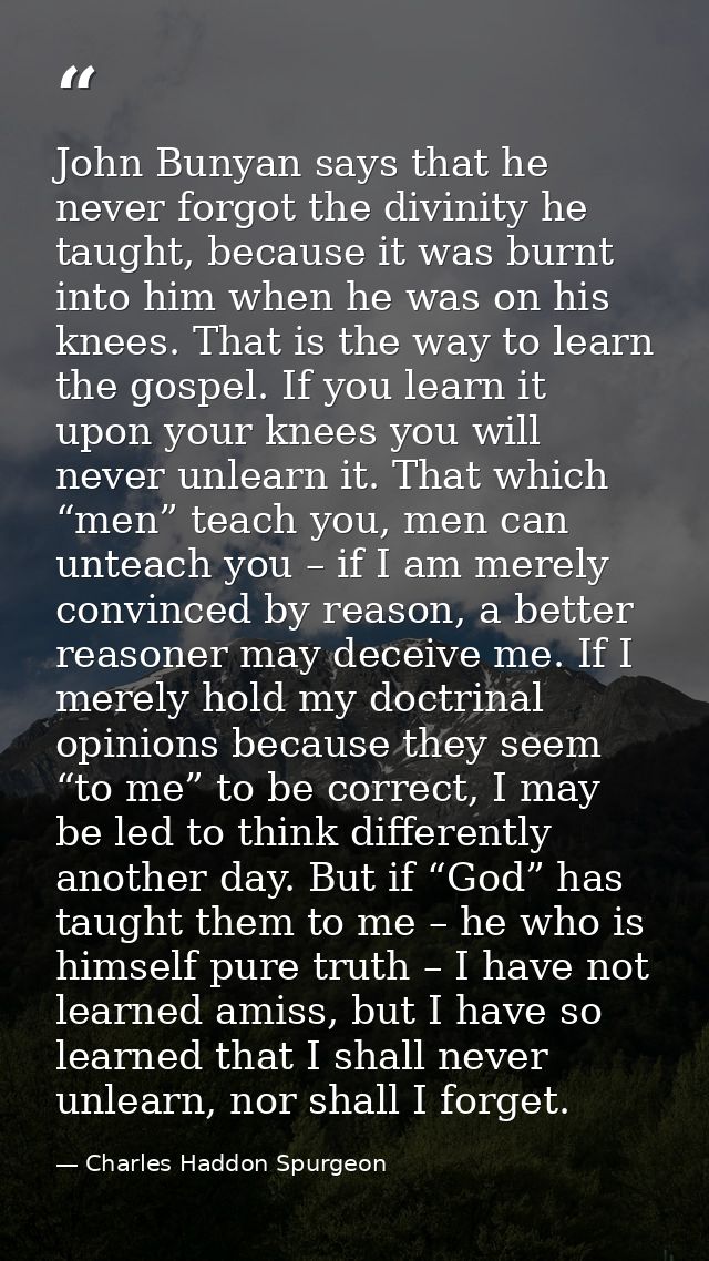 John Bunyan says that he never forgot the divinity he taught, because it was burnt into him when he was on his knees. Th — Charles Haddon Spurgeon