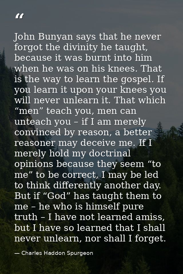 John Bunyan says that he never forgot the divinity he taught, because it was burnt into him when he was on his knees. Th — Charles Haddon Spurgeon