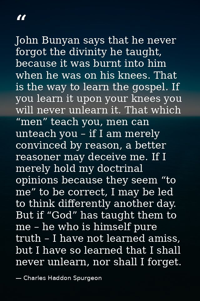 John Bunyan says that he never forgot the divinity he taught, because it was burnt into him when he was on his knees. Th — Charles Haddon Spurgeon