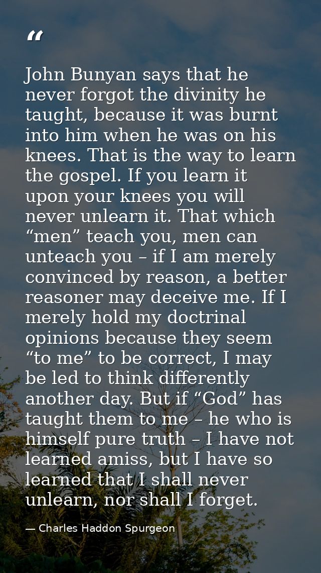 John Bunyan says that he never forgot the divinity he taught, because it was burnt into him when he was on his knees. Th — Charles Haddon Spurgeon
