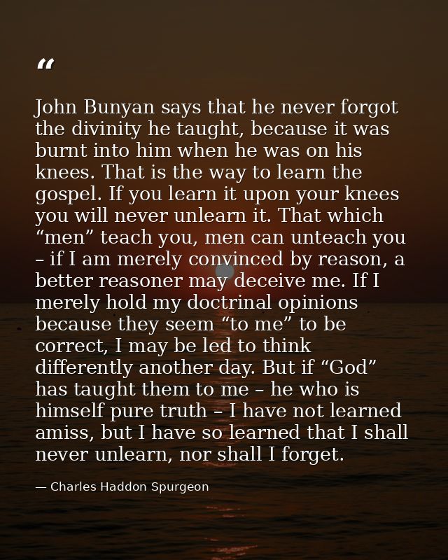 John Bunyan says that he never forgot the divinity he taught, because it was burnt into him when he was on his knees. Th — Charles Haddon Spurgeon